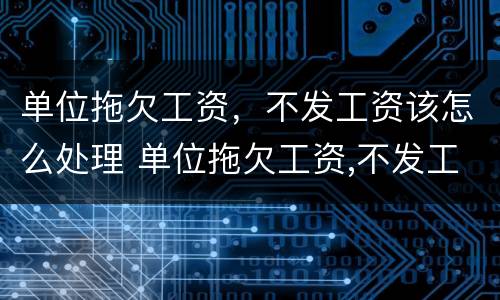 单位拖欠工资，不发工资该怎么处理 单位拖欠工资,不发工资该怎么处理好