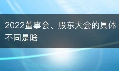 2022董事会、股东大会的具体不同是啥