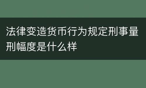 法律变造货币行为规定刑事量刑幅度是什么样