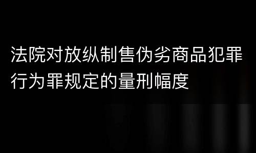 法院对放纵制售伪劣商品犯罪行为罪规定的量刑幅度