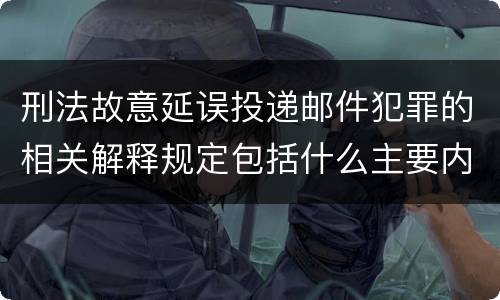 刑法故意延误投递邮件犯罪的相关解释规定包括什么主要内容