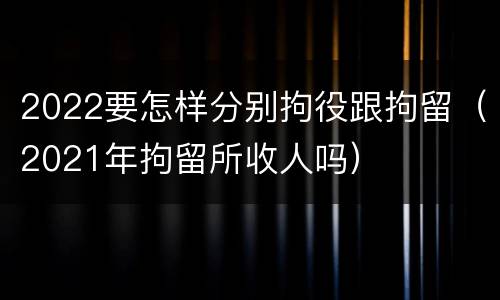 2022要怎样分别拘役跟拘留（2021年拘留所收人吗）