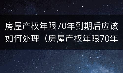房屋产权年限70年到期后应该如何处理（房屋产权年限70年到期后怎么办）
