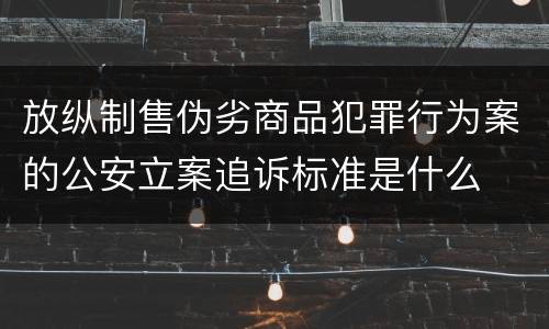 放纵制售伪劣商品犯罪行为案的公安立案追诉标准是什么