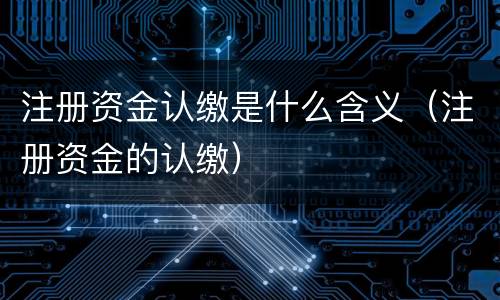 注册资金认缴是什么含义（注册资金的认缴）