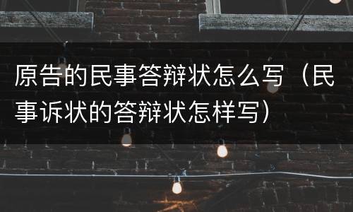 原告的民事答辩状怎么写（民事诉状的答辩状怎样写）