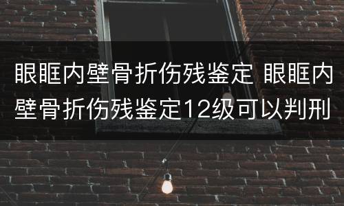 眼眶内壁骨折伤残鉴定 眼眶内壁骨折伤残鉴定12级可以判刑吗
