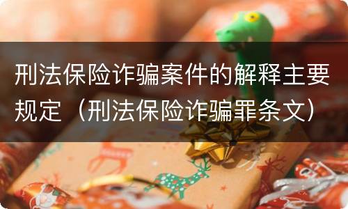 刑法保险诈骗案件的解释主要规定（刑法保险诈骗罪条文）