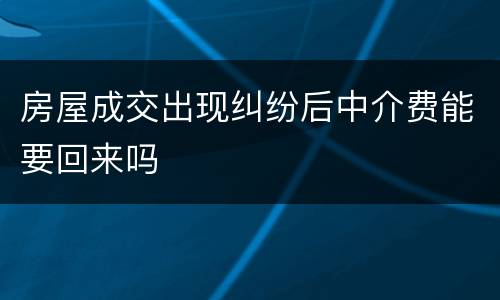 房屋成交出现纠纷后中介费能要回来吗