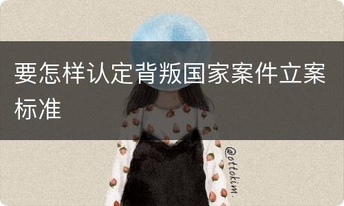 要怎样认定背叛国家案件立案标准