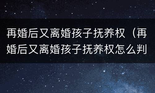 再婚后又离婚孩子抚养权（再婚后又离婚孩子抚养权怎么判）