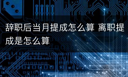 辞职后当月提成怎么算 离职提成是怎么算