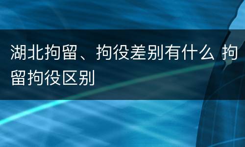 湖北拘留、拘役差别有什么 拘留拘役区别