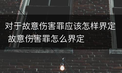 对于故意伤害罪应该怎样界定 故意伤害罪怎么界定