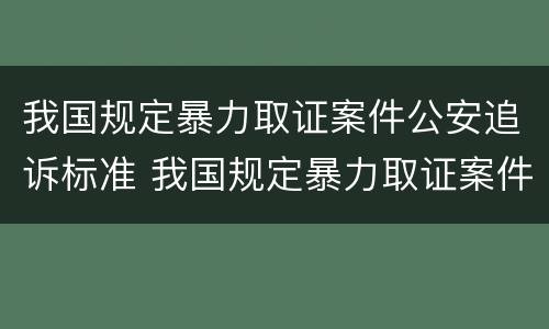 我国规定暴力取证案件公安追诉标准 我国规定暴力取证案件公安追诉标准最新