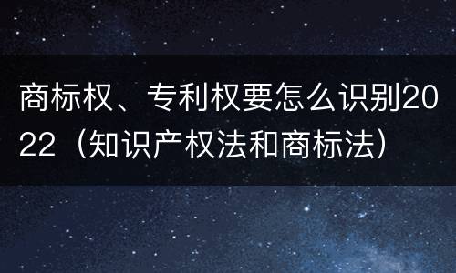 商标权、专利权要怎么识别2022（知识产权法和商标法）