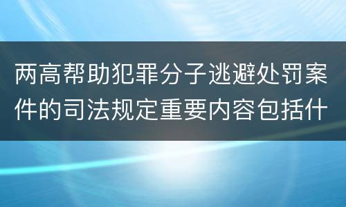 两高帮助犯罪分子逃避处罚案件的司法规定重要内容包括什么