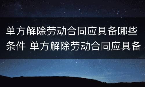 单方解除劳动合同应具备哪些条件 单方解除劳动合同应具备哪些条件呢