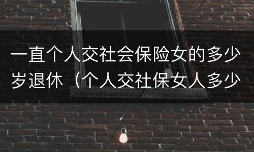 一直个人交社会保险女的多少岁退休（个人交社保女人多少岁退休）