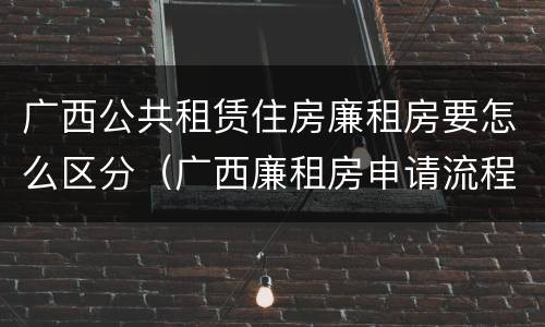 广西公共租赁住房廉租房要怎么区分（广西廉租房申请流程）