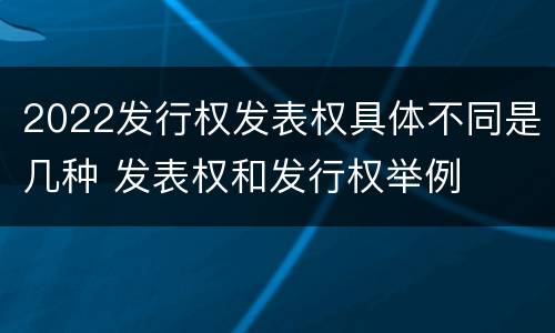2022发行权发表权具体不同是几种 发表权和发行权举例