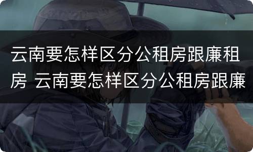 云南要怎样区分公租房跟廉租房 云南要怎样区分公租房跟廉租房呢