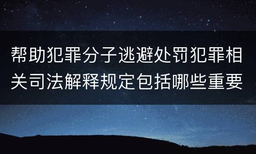 帮助犯罪分子逃避处罚犯罪相关司法解释规定包括哪些重要内容