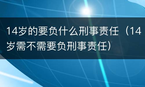 14岁的要负什么刑事责任（14岁需不需要负刑事责任）