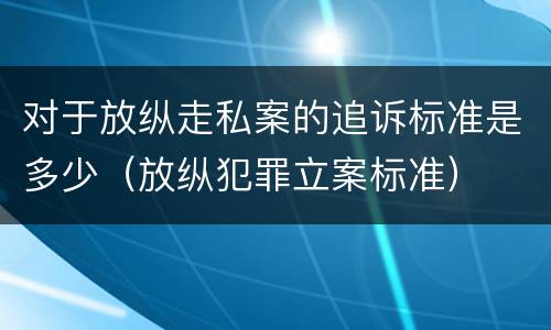 对于放纵走私案的追诉标准是多少（放纵犯罪立案标准）