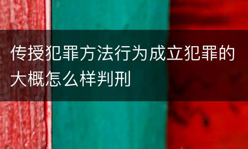 传授犯罪方法行为成立犯罪的大概怎么样判刑