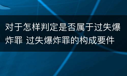 对于怎样判定是否属于过失爆炸罪 过失爆炸罪的构成要件