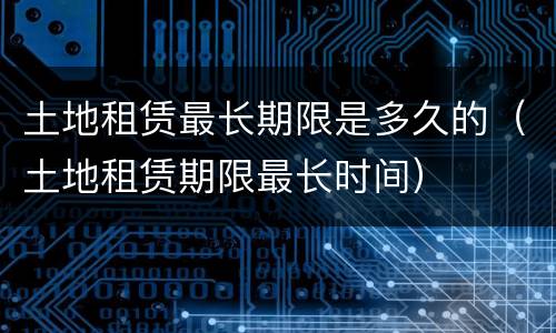 土地租赁最长期限是多久的（土地租赁期限最长时间）