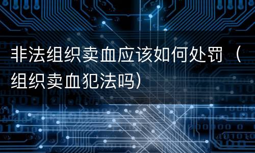 非法组织卖血应该如何处罚（组织卖血犯法吗）