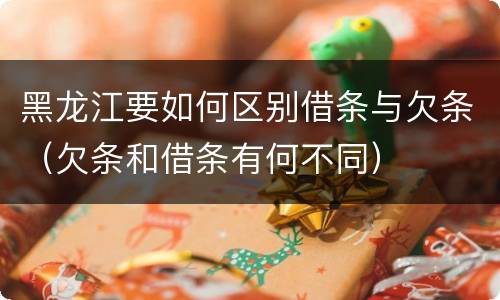 黑龙江要如何区别借条与欠条（欠条和借条有何不同）