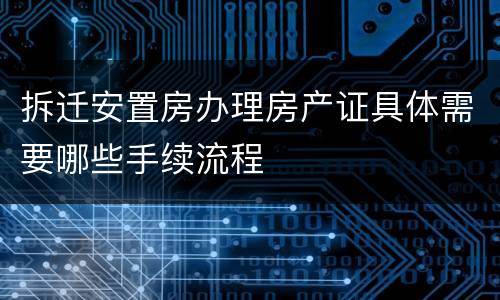 拆迁安置房办理房产证具体需要哪些手续流程