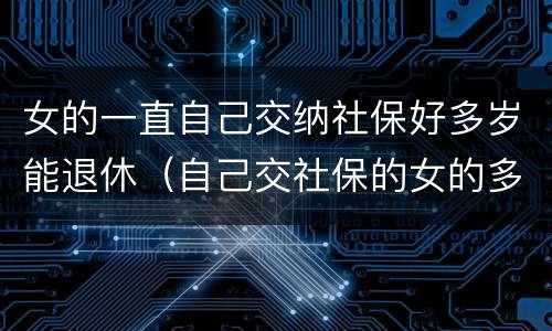 女的一直自己交纳社保好多岁能退休（自己交社保的女的多大年龄退休）