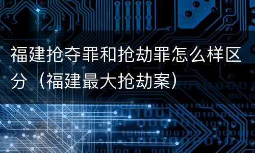 福建抢夺罪和抢劫罪怎么样区分（福建最大抢劫案）