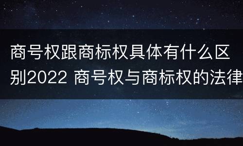 商号权跟商标权具体有什么区别2022 商号权与商标权的法律冲突与解决
