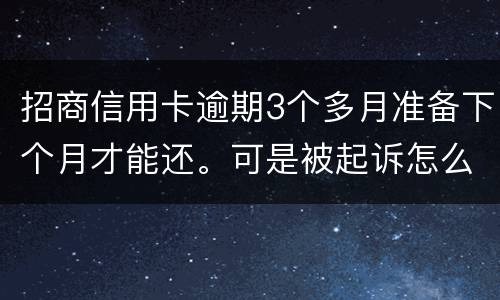 招商信用卡逾期3个多月准备下个月才能还。可是被起诉怎么办