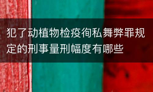 犯了动植物检疫徇私舞弊罪规定的刑事量刑幅度有哪些