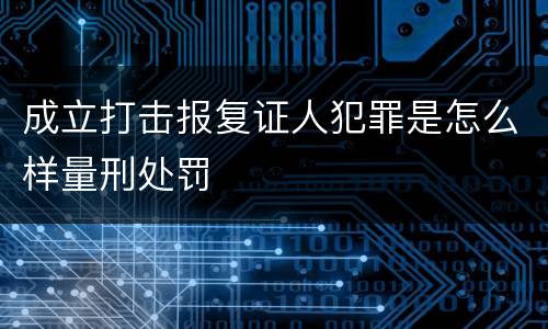 成立打击报复证人犯罪是怎么样量刑处罚