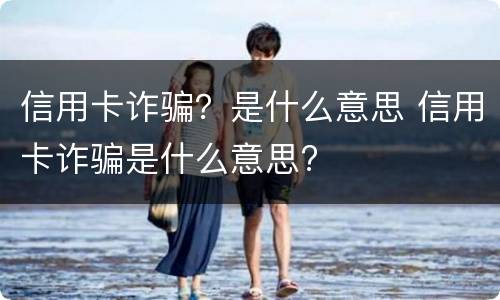 信用卡诈骗？是什么意思 信用卡诈骗是什么意思?