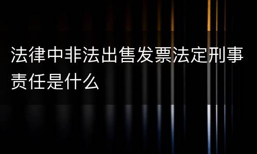 法律中非法出售发票法定刑事责任是什么