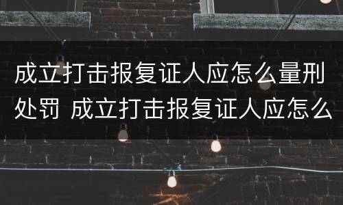 成立打击报复证人应怎么量刑处罚 成立打击报复证人应怎么量刑处罚呢