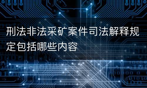 刑法非法采矿案件司法解释规定包括哪些内容