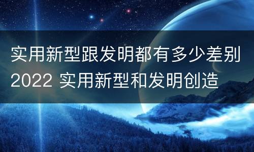 实用新型跟发明都有多少差别2022 实用新型和发明创造
