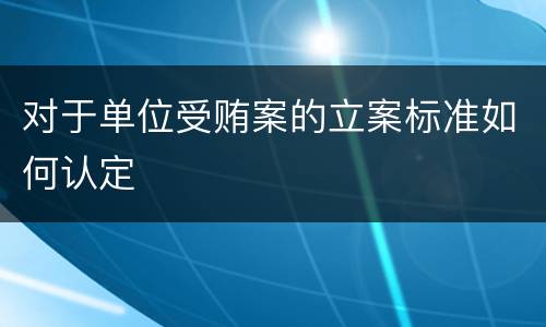 对于单位受贿案的立案标准如何认定