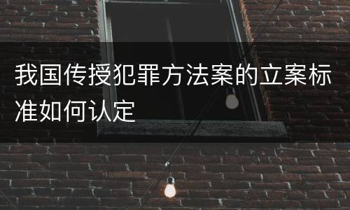 我国传授犯罪方法案的立案标准如何认定