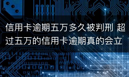 信用卡逾期五万多久被判刑 超过五万的信用卡逾期真的会立案吗