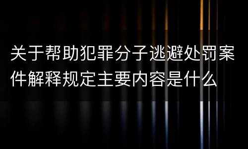 关于帮助犯罪分子逃避处罚案件解释规定主要内容是什么